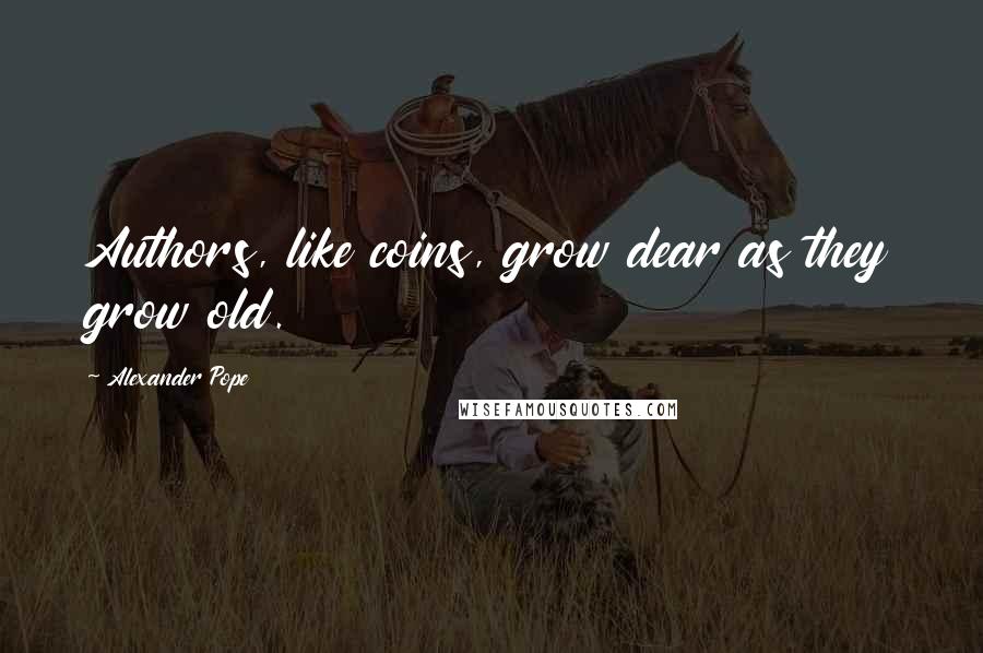 Alexander Pope Quotes: Authors, like coins, grow dear as they grow old.