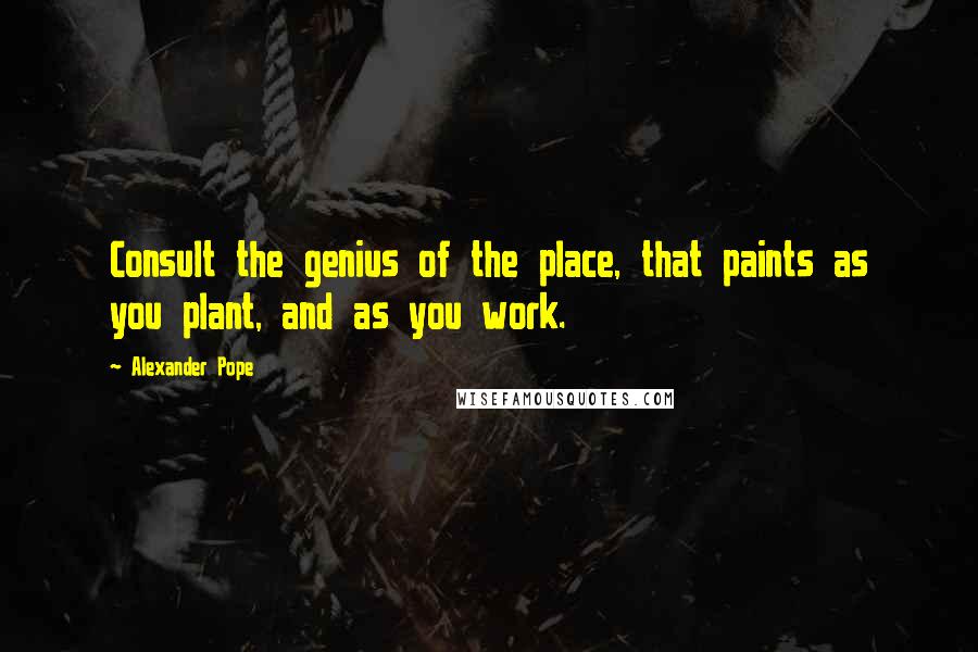 Alexander Pope Quotes: Consult the genius of the place, that paints as you plant, and as you work.