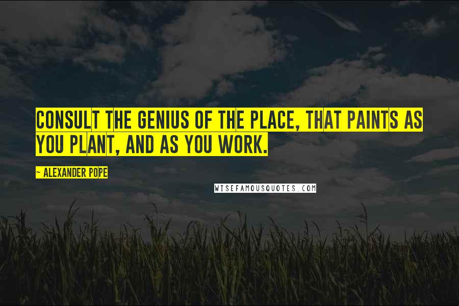 Alexander Pope Quotes: Consult the genius of the place, that paints as you plant, and as you work.