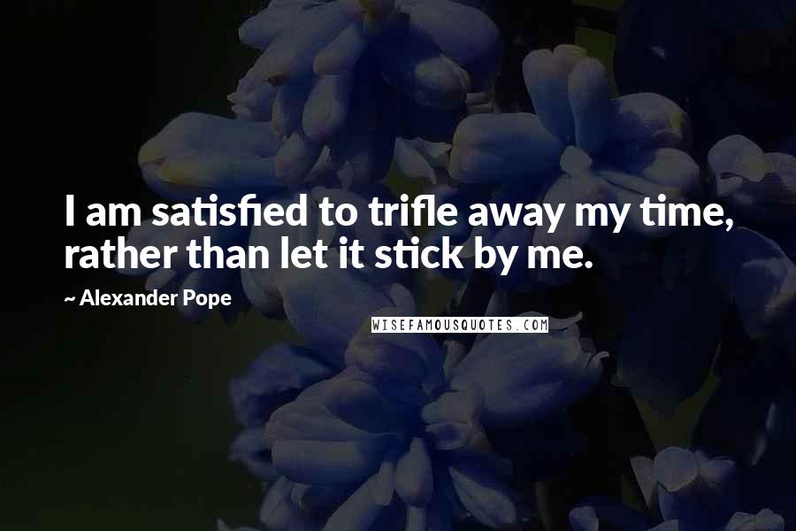 Alexander Pope Quotes: I am satisfied to trifle away my time, rather than let it stick by me.