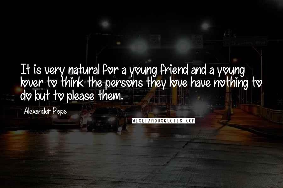 Alexander Pope Quotes: It is very natural for a young friend and a young lover to think the persons they love have nothing to do but to please them.