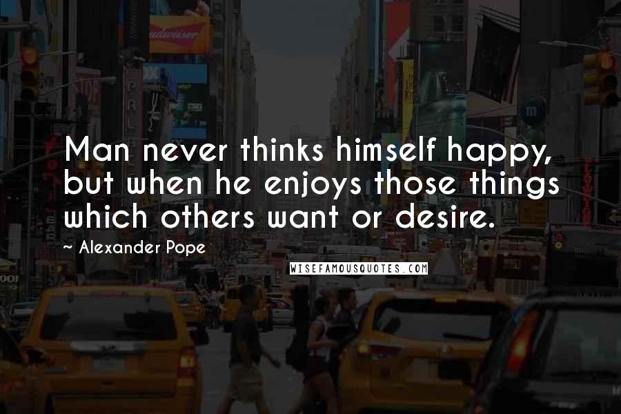 Alexander Pope Quotes: Man never thinks himself happy, but when he enjoys those things which others want or desire.