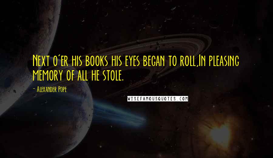 Alexander Pope Quotes: Next o'er his books his eyes began to roll,In pleasing memory of all he stole.