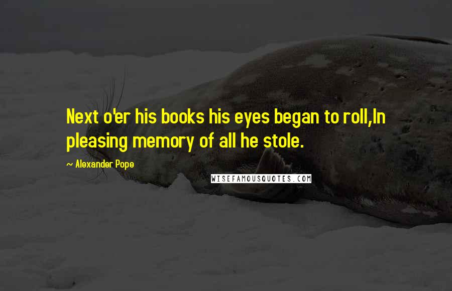 Alexander Pope Quotes: Next o'er his books his eyes began to roll,In pleasing memory of all he stole.