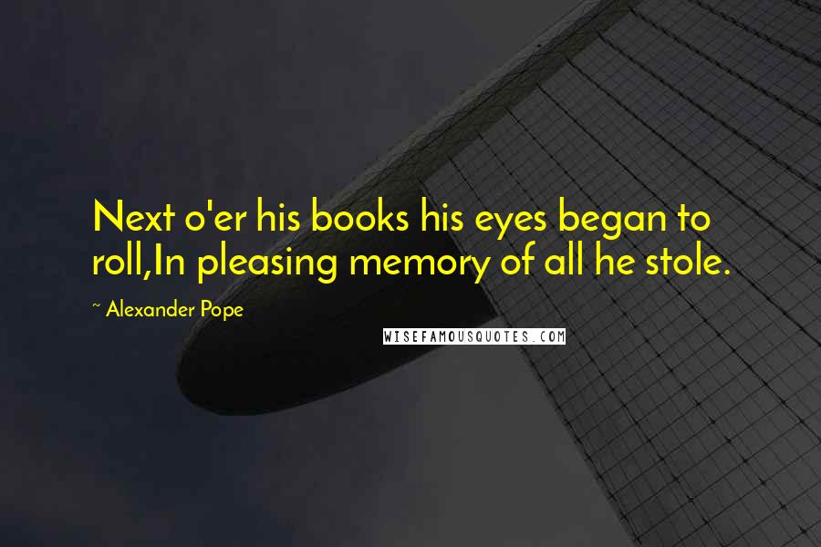 Alexander Pope Quotes: Next o'er his books his eyes began to roll,In pleasing memory of all he stole.