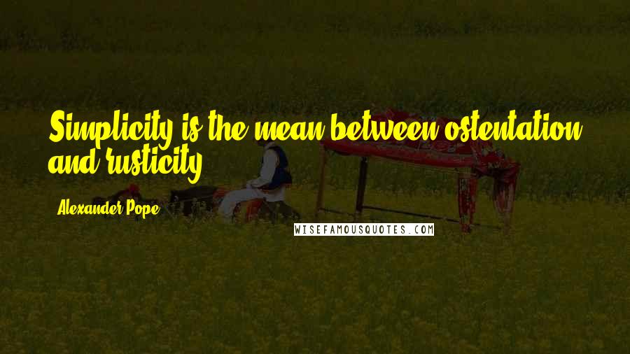 Alexander Pope Quotes: Simplicity is the mean between ostentation and rusticity.