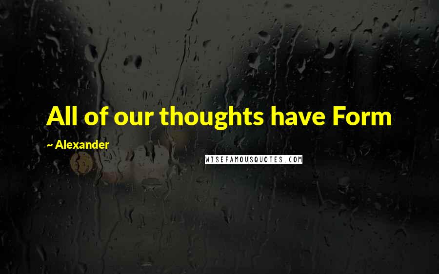 Alexander Quotes: All of our thoughts have Form