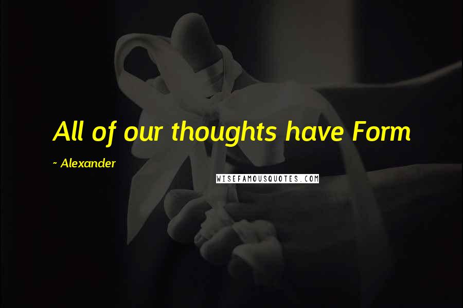 Alexander Quotes: All of our thoughts have Form