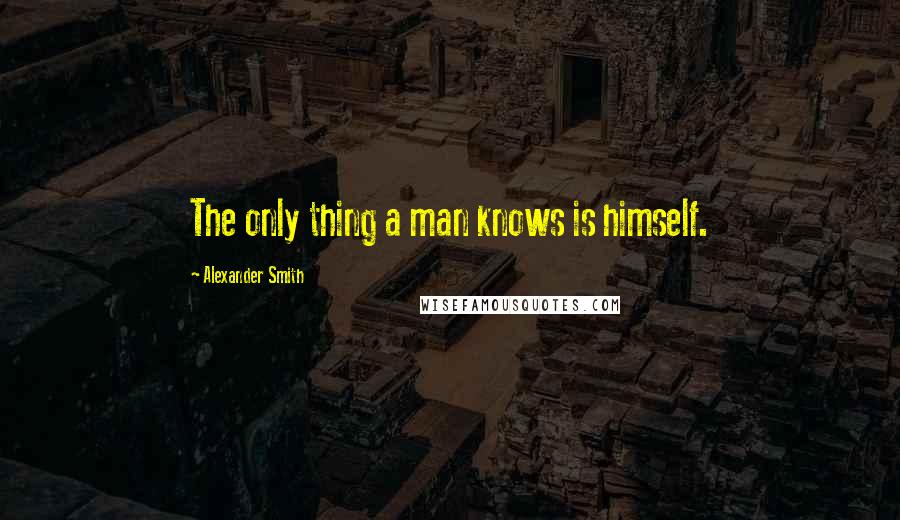 Alexander Smith Quotes: The only thing a man knows is himself.