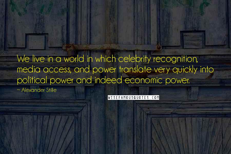 Alexander Stille Quotes: We live in a world in which celebrity recognition, media access, and power translate very quickly into political power and indeed economic power.