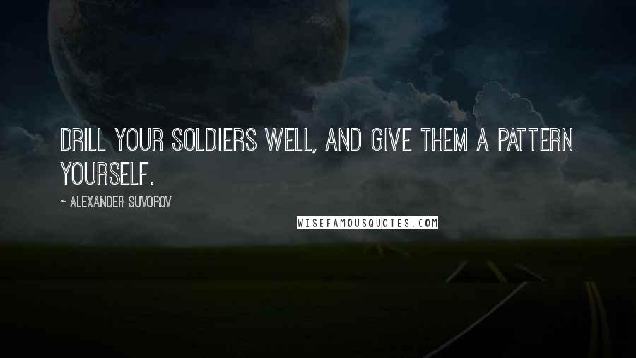 Alexander Suvorov Quotes: Drill your soldiers well, and give them a pattern yourself.