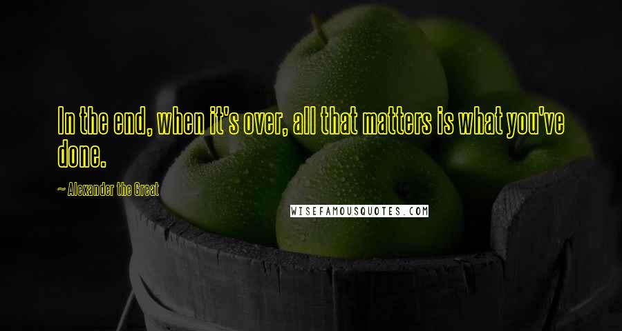 Alexander The Great Quotes: In the end, when it's over, all that matters is what you've done.