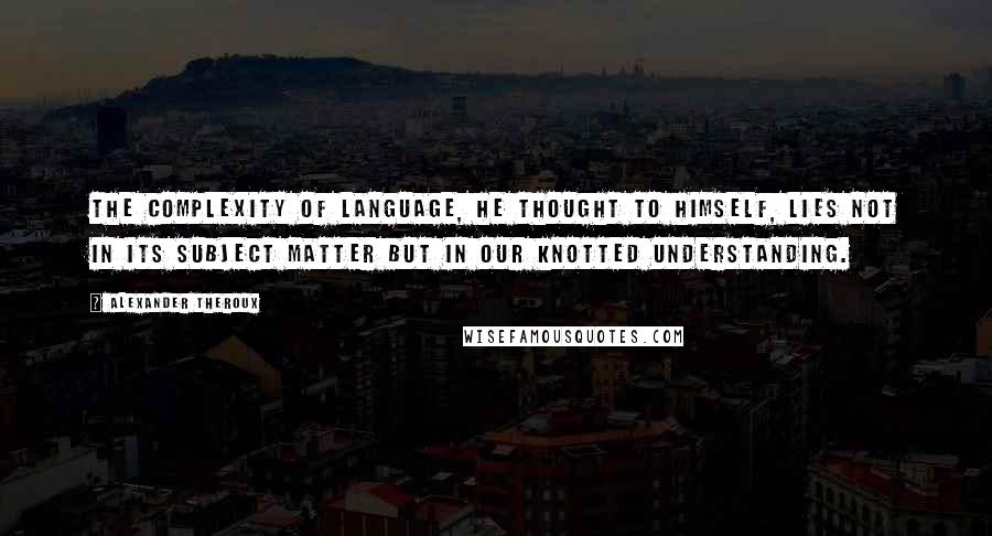 Alexander Theroux Quotes: The complexity of language, he thought to himself, lies not in its subject matter but in our knotted understanding.