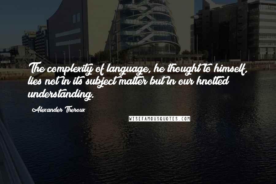 Alexander Theroux Quotes: The complexity of language, he thought to himself, lies not in its subject matter but in our knotted understanding.