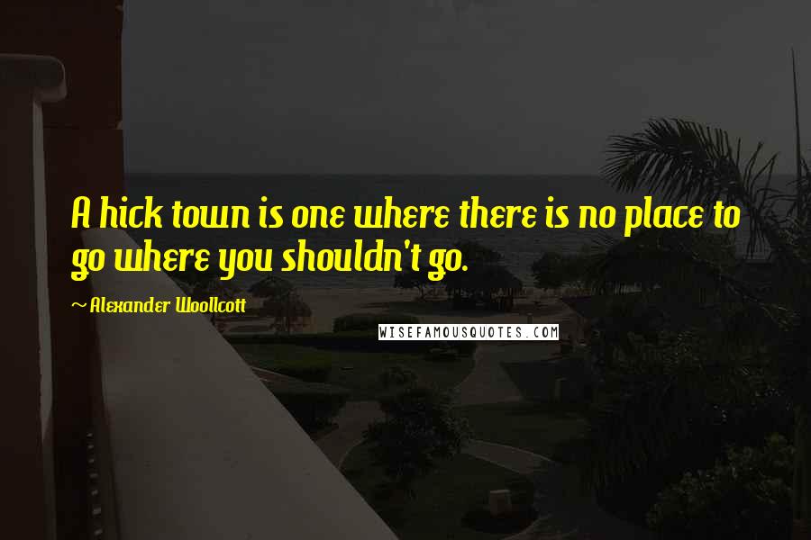 Alexander Woollcott Quotes: A hick town is one where there is no place to go where you shouldn't go.