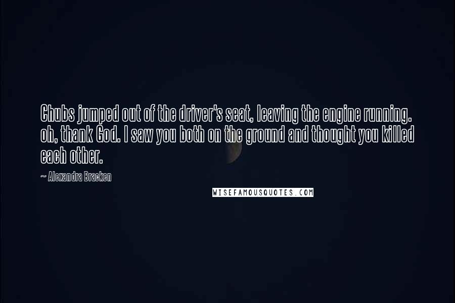 Alexandra Bracken Quotes: Chubs jumped out of the driver's seat, leaving the engine running. oh, thank God. I saw you both on the ground and thought you killed each other.