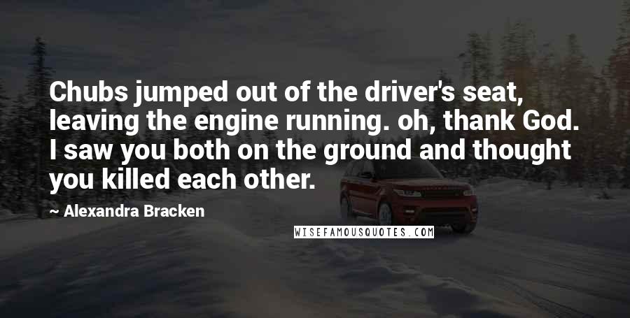 Alexandra Bracken Quotes: Chubs jumped out of the driver's seat, leaving the engine running. oh, thank God. I saw you both on the ground and thought you killed each other.