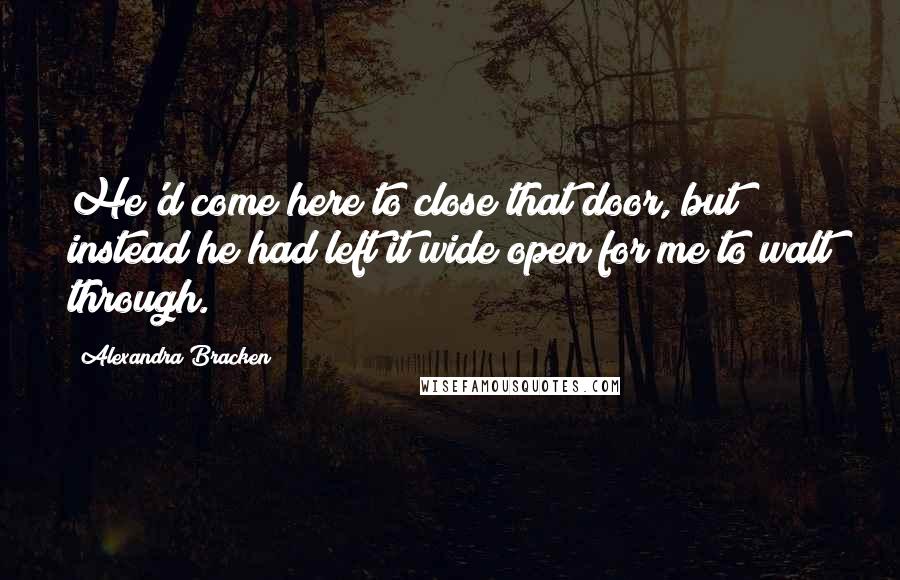 Alexandra Bracken Quotes: He'd come here to close that door, but instead he had left it wide open for me to walt through.