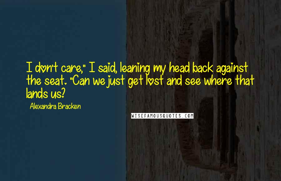 Alexandra Bracken Quotes: I don't care," I said, leaning my head back against the seat. "Can we just get lost and see where that lands us?