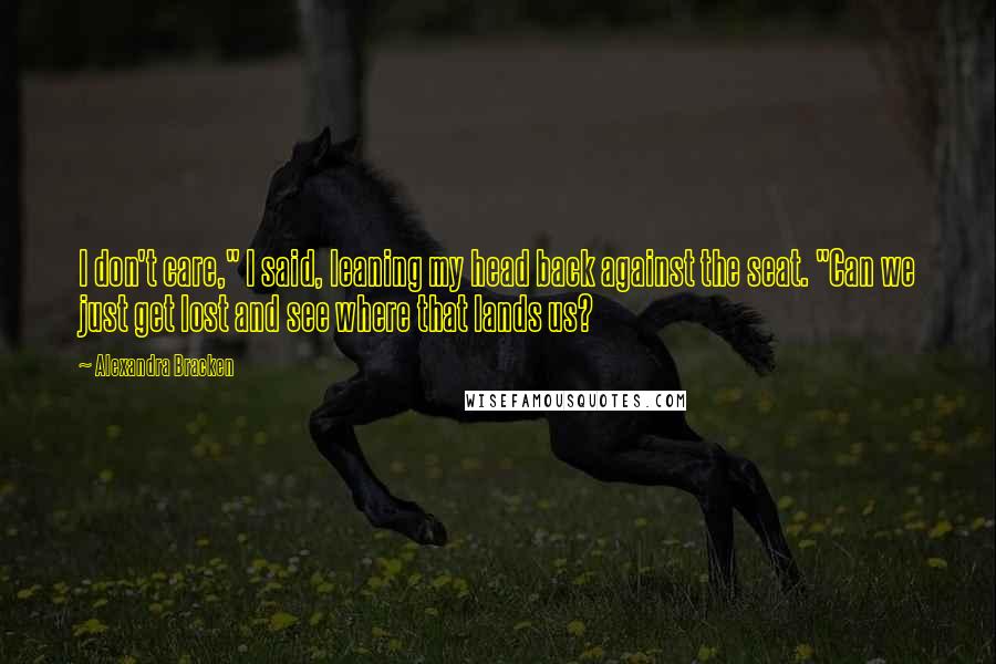 Alexandra Bracken Quotes: I don't care," I said, leaning my head back against the seat. "Can we just get lost and see where that lands us?