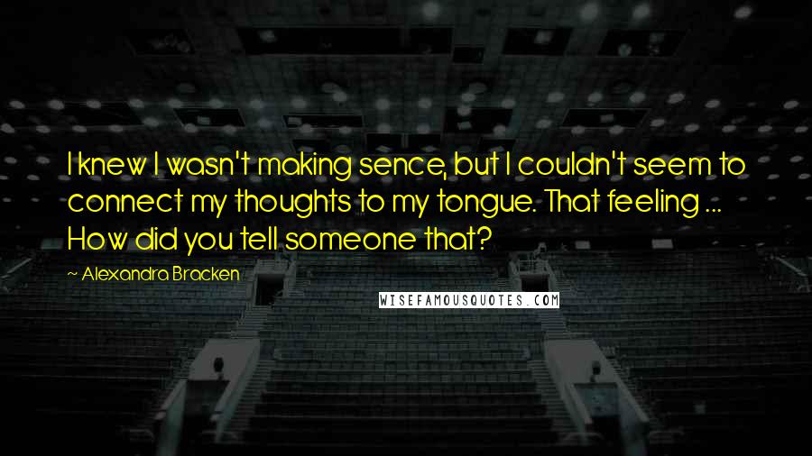 Alexandra Bracken Quotes: I knew I wasn't making sence, but I couldn't seem to connect my thoughts to my tongue. That feeling ... How did you tell someone that?