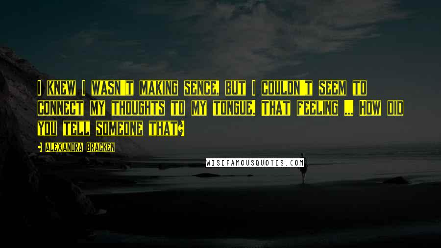 Alexandra Bracken Quotes: I knew I wasn't making sence, but I couldn't seem to connect my thoughts to my tongue. That feeling ... How did you tell someone that?