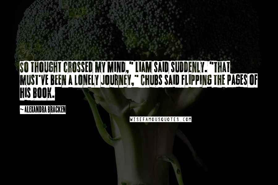 Alexandra Bracken Quotes: So thought crossed my mind," Liam said suddenly. "That must've been a lonely journey," Chubs said flipping the pages of his book.