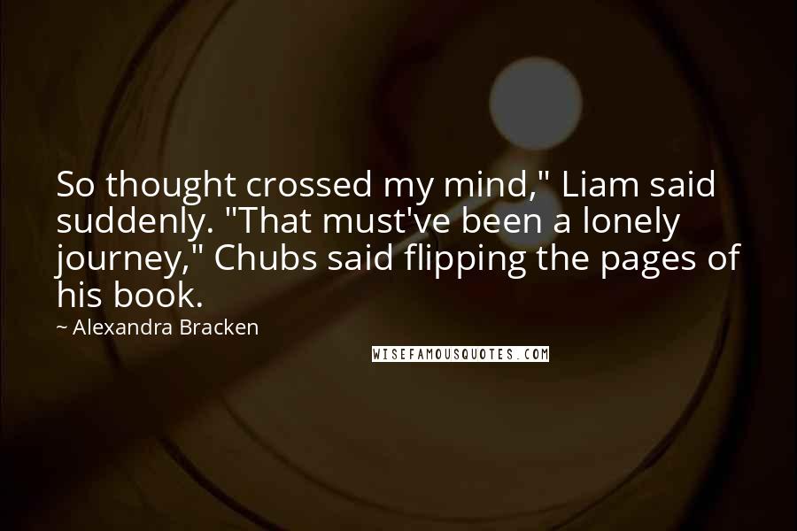 Alexandra Bracken Quotes: So thought crossed my mind," Liam said suddenly. "That must've been a lonely journey," Chubs said flipping the pages of his book.