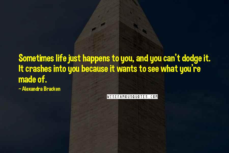 Alexandra Bracken Quotes: Sometimes life just happens to you, and you can't dodge it. It crashes into you because it wants to see what you're made of.