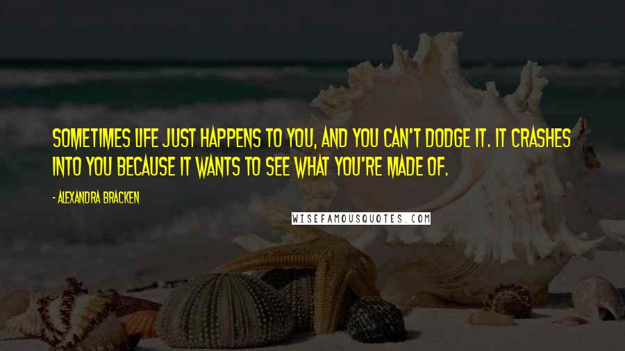 Alexandra Bracken Quotes: Sometimes life just happens to you, and you can't dodge it. It crashes into you because it wants to see what you're made of.