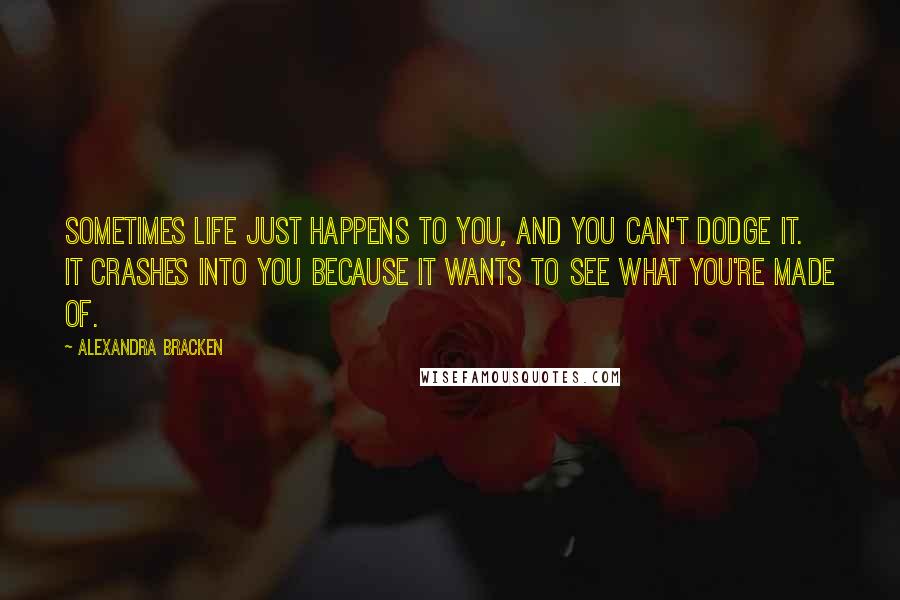 Alexandra Bracken Quotes: Sometimes life just happens to you, and you can't dodge it. It crashes into you because it wants to see what you're made of.