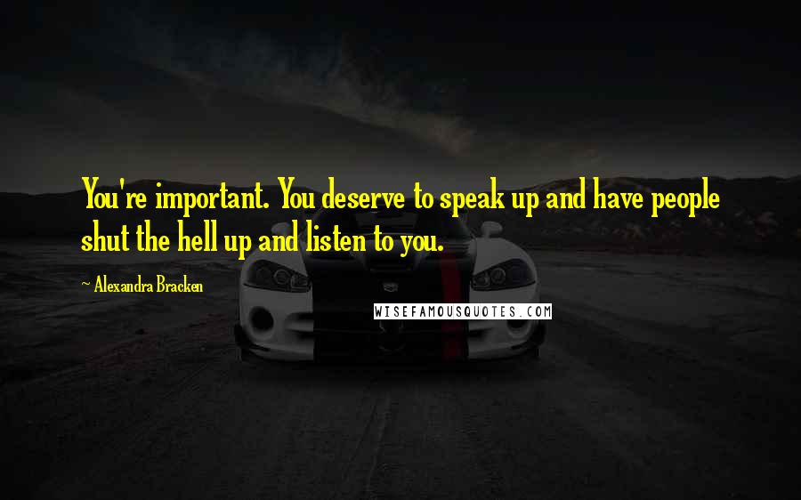 Alexandra Bracken Quotes: You're important. You deserve to speak up and have people shut the hell up and listen to you.