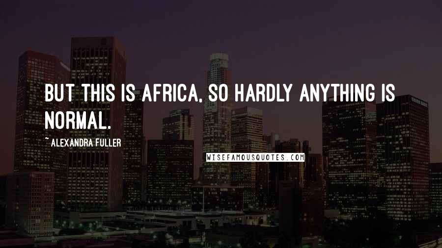 Alexandra Fuller Quotes: But this is africa, so hardly anything is normal.