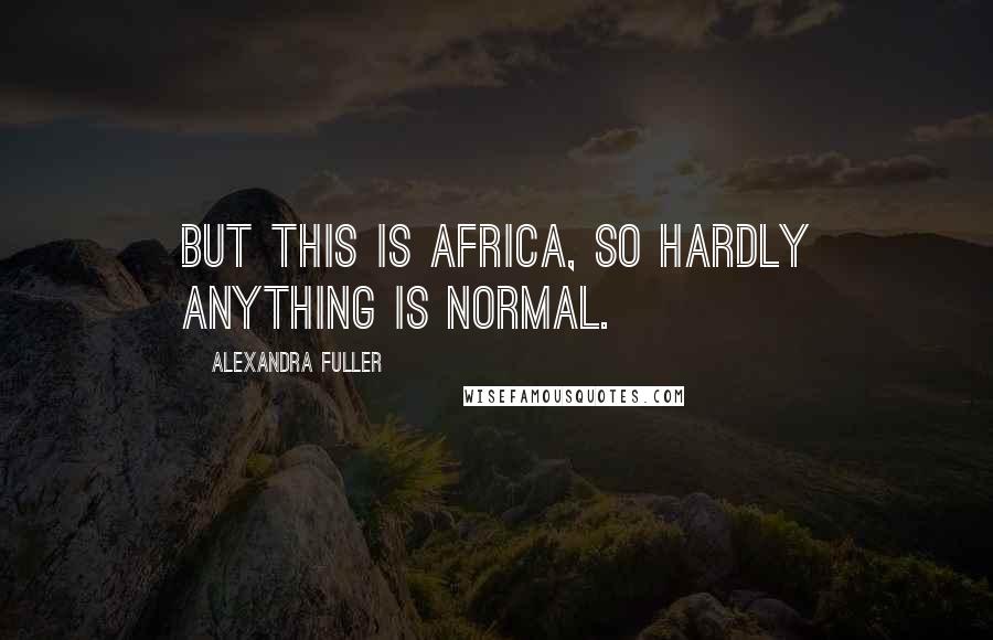 Alexandra Fuller Quotes: But this is africa, so hardly anything is normal.