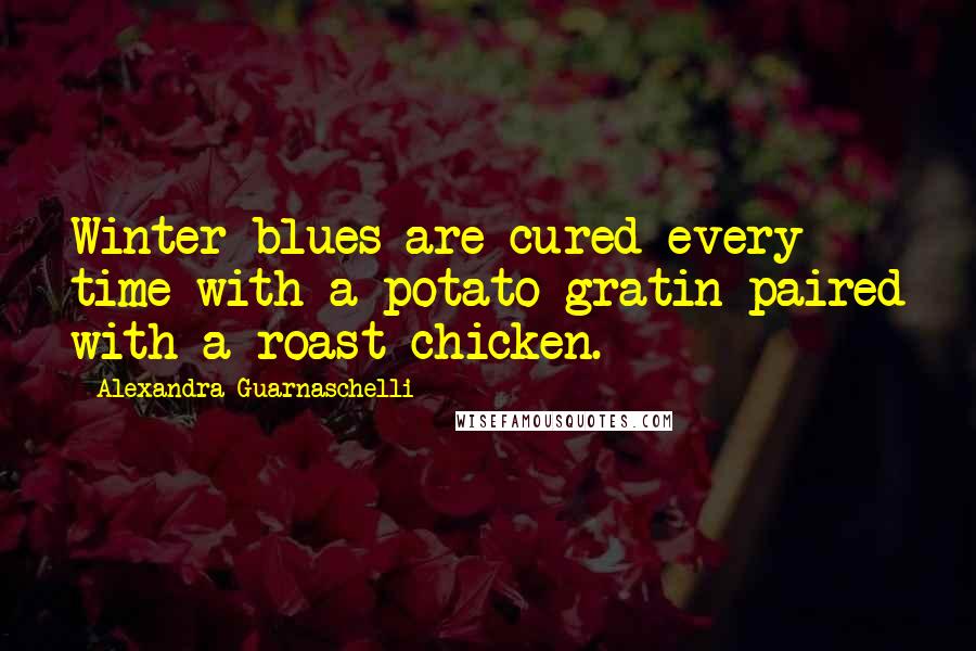 Alexandra Guarnaschelli Quotes: Winter blues are cured every time with a potato gratin paired with a roast chicken.