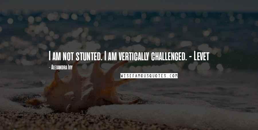 Alexandra Ivy Quotes: I am not stunted. I am vertically challenged. - Levet