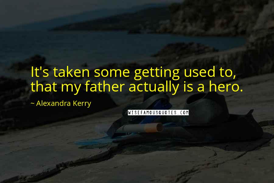 Alexandra Kerry Quotes: It's taken some getting used to, that my father actually is a hero.