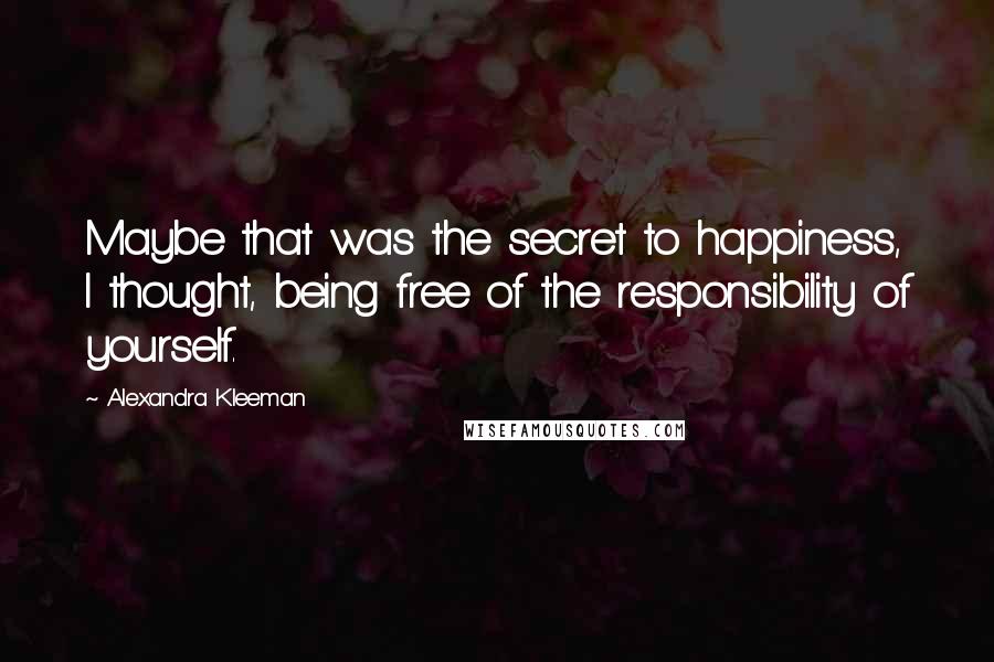 Alexandra Kleeman Quotes: Maybe that was the secret to happiness, I thought, being free of the responsibility of yourself.