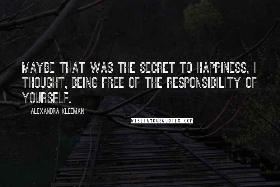 Alexandra Kleeman Quotes: Maybe that was the secret to happiness, I thought, being free of the responsibility of yourself.