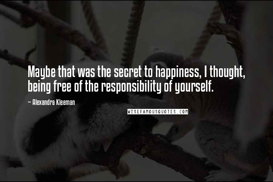 Alexandra Kleeman Quotes: Maybe that was the secret to happiness, I thought, being free of the responsibility of yourself.