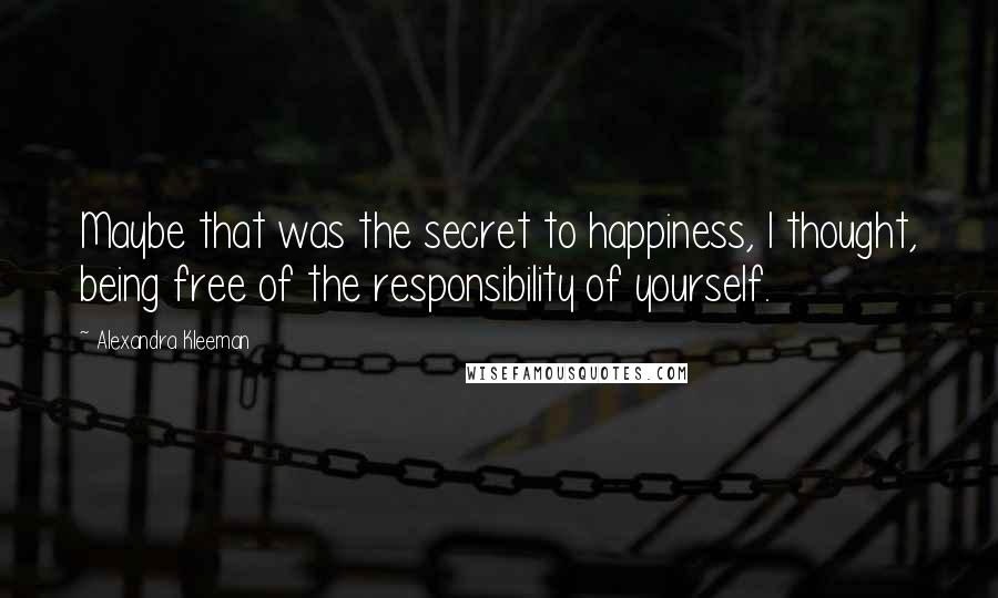 Alexandra Kleeman Quotes: Maybe that was the secret to happiness, I thought, being free of the responsibility of yourself.