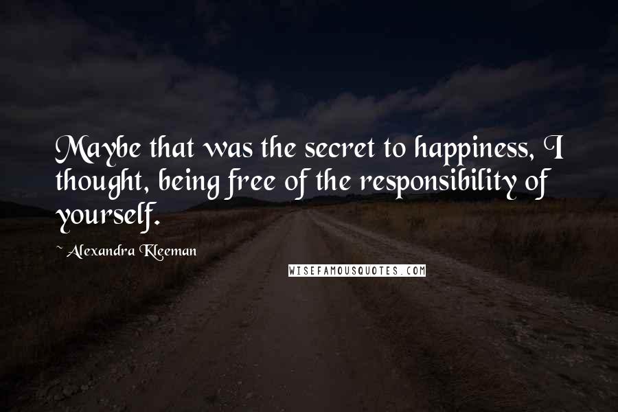 Alexandra Kleeman Quotes: Maybe that was the secret to happiness, I thought, being free of the responsibility of yourself.