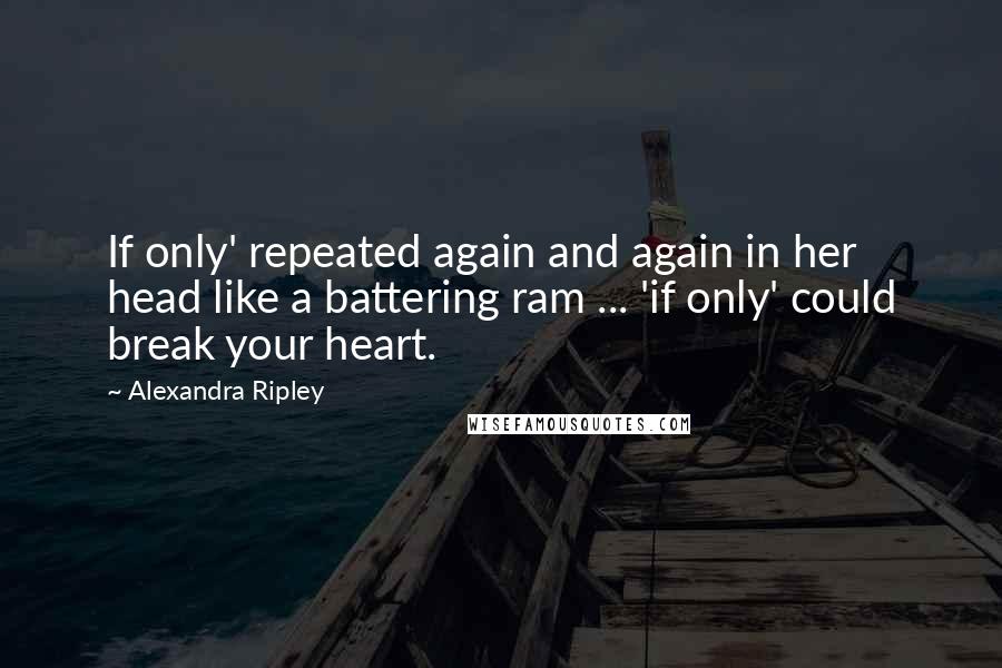 Alexandra Ripley Quotes: If only' repeated again and again in her head like a battering ram ... 'if only' could break your heart.