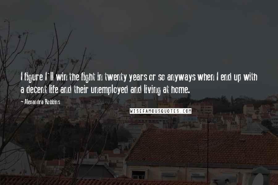 Alexandra Robbins Quotes: I figure I'll win the fight in twenty years or so anyways when I end up with a decent life and their unemployed and living at home.