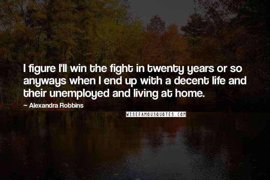 Alexandra Robbins Quotes: I figure I'll win the fight in twenty years or so anyways when I end up with a decent life and their unemployed and living at home.