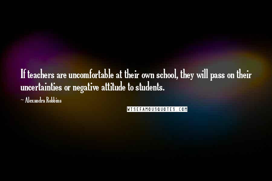 Alexandra Robbins Quotes: If teachers are uncomfortable at their own school, they will pass on their uncertainties or negative attitude to students.