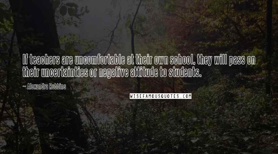 Alexandra Robbins Quotes: If teachers are uncomfortable at their own school, they will pass on their uncertainties or negative attitude to students.