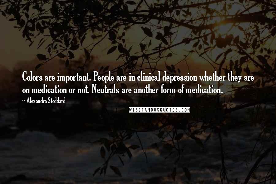 Alexandra Stoddard Quotes: Colors are important. People are in clinical depression whether they are on medication or not. Neutrals are another form of medication.