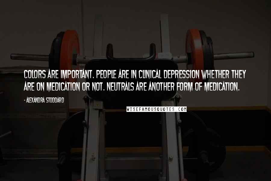 Alexandra Stoddard Quotes: Colors are important. People are in clinical depression whether they are on medication or not. Neutrals are another form of medication.