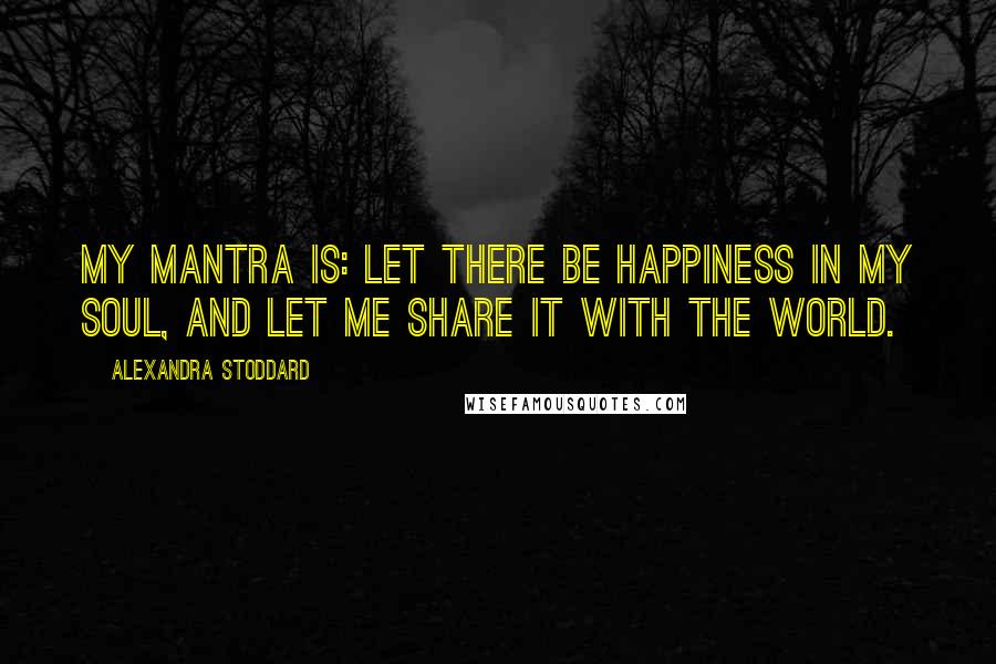 Alexandra Stoddard Quotes: My mantra is: Let there be happiness in my soul, and let me share it with the world.